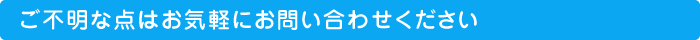 ご不明な点はお気軽にお問い合わせください