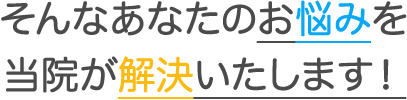 そんなあなたのお悩みを当院が解決いたします！